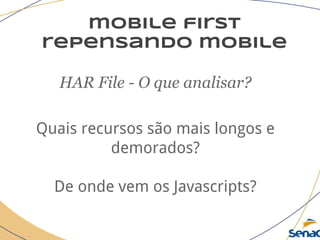 mobile first
repensando mobile
HAR File - O que analisar?
Quais recursos são mais longos e
demorados?
De onde vem os Javascripts?
 