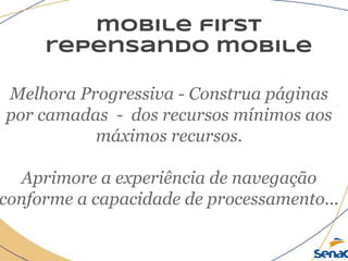 mobile first
repensando mobile
Melhora Progressiva - Construa páginas
por camadas - dos recursos mínimos aos
máximos recursos.
Aprimore a experiência de navegação
conforme a capacidade de processamento...
 