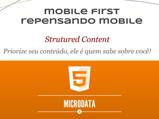 mobile first
repensando mobile
Strutured Content
Priorize seu conteúdo, ele é quem sabe sobre você!
 