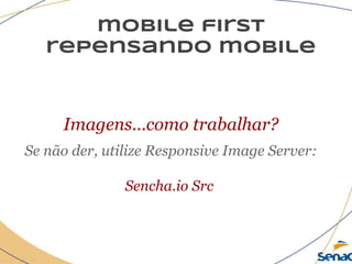 mobile first
repensando mobile
Imagens...como trabalhar?
Se não der, utilize Responsive Image Server:
Sencha.io Src
 