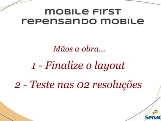 mobile first
repensando mobile
Mãos a obra...
1 - Finalize o layout
2 - Teste nas 02 resoluções
 