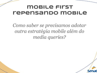 mobile first
repensando mobile
Como saber se precisamos adotar
outra estratégia mobile além do
media queries?
 