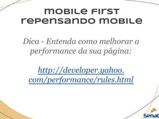 mobile first
repensando mobile
Dica - Entenda como melhorar a
performance da sua página:
http://developer.yahoo.
com/performance/rules.html
 