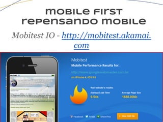 mobile first
repensando mobile
Mobitest IO - http://mobitest.akamai.
com
 