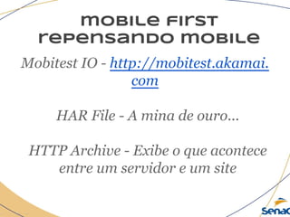 mobile first
repensando mobile
Mobitest IO - http://mobitest.akamai.
com
HAR File - A mina de ouro...
HTTP Archive - Exibe o que acontece
entre um servidor e um site
 