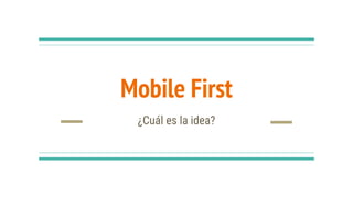 Mobile First
¿Cuál es la idea?
 