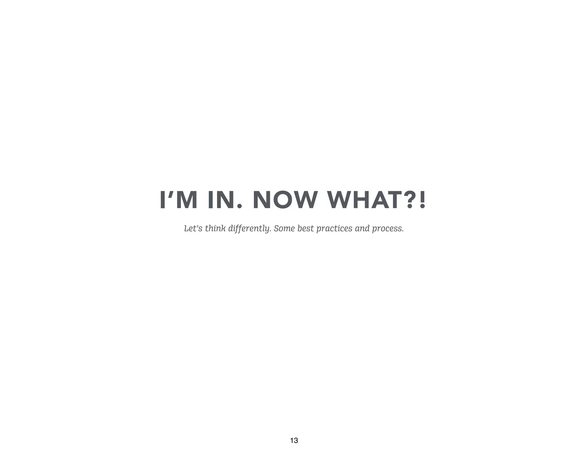 I’M IN. NOW WHAT?!
Let’s think differently. Some best practices and process.

13

 