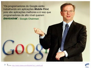 “Os programadores do Google estão
trabalhando em aplicações Mobile First,
pois são aplicações melhores e é isso que
programadores de alto nível querem
desenvolver”– Google Chairman
Eric Schmidt

5
Fonte: http://static.lukew.com/MobileFirst_LukeW.pdf

 