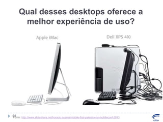 Qual desses desktops oferece a
melhor experiência de uso?

65
Fonte: http://www.slideshare.net/horacio.soares/mobile-first-palestra-no-mobileconf-2013

 