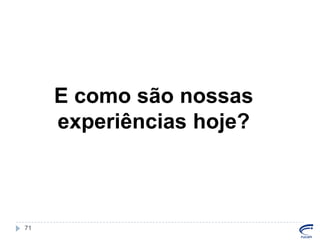 E como são nossas
experiências hoje?

71

 
