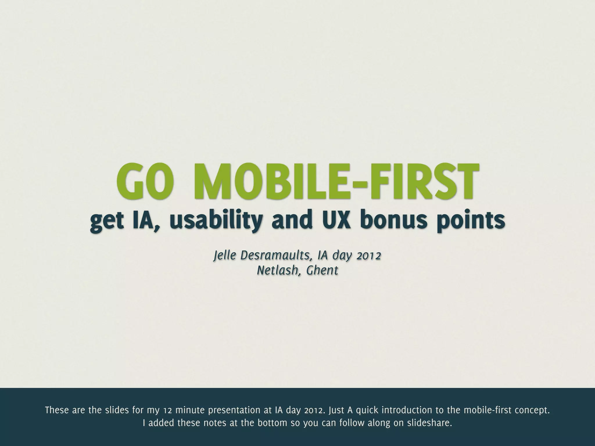 GO MOBILE-FIRST
          get IA, usability and UX bonus points
                                        Jelle Desramaults, IA day 2012
                                                Netlash, Ghent




These are the slides for my 12 minute presentation at IA day 2012. Just A quick introduction to the mobile-first concept.
                        I added these notes at the bottom so you can follow along on slideshare.
 