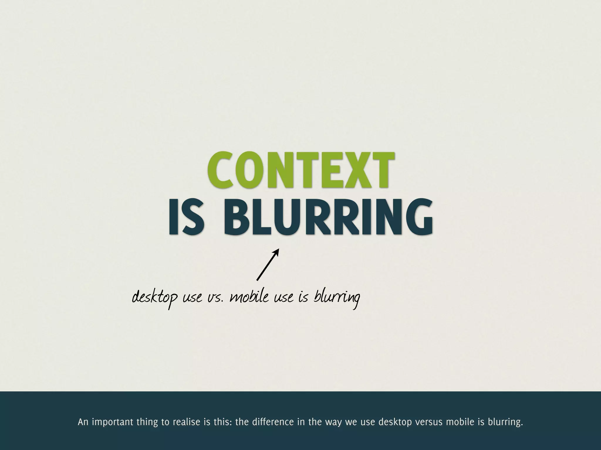 CONTEXT
                     IS BLURRING
            desktop use vs. mobile use is blurring




An important thing to realise is this: the difference in the way we use desktop versus mobile is blurring.
 