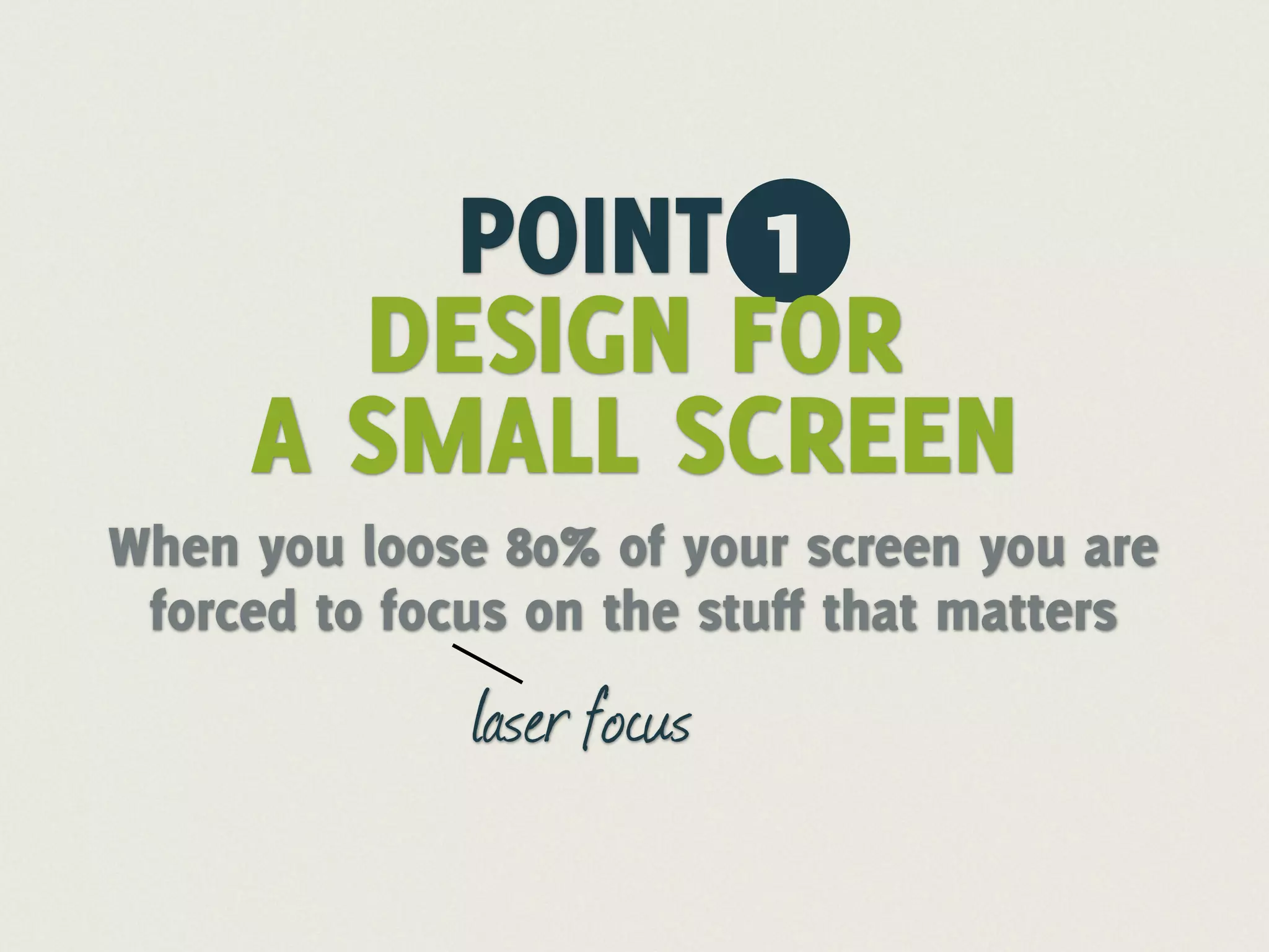 POINT 1
       DESIGN FOR
     A SMALL SCREEN
When you loose 80% of your screen you are
 forced to focus on the stuff that matters
              laser focus
 