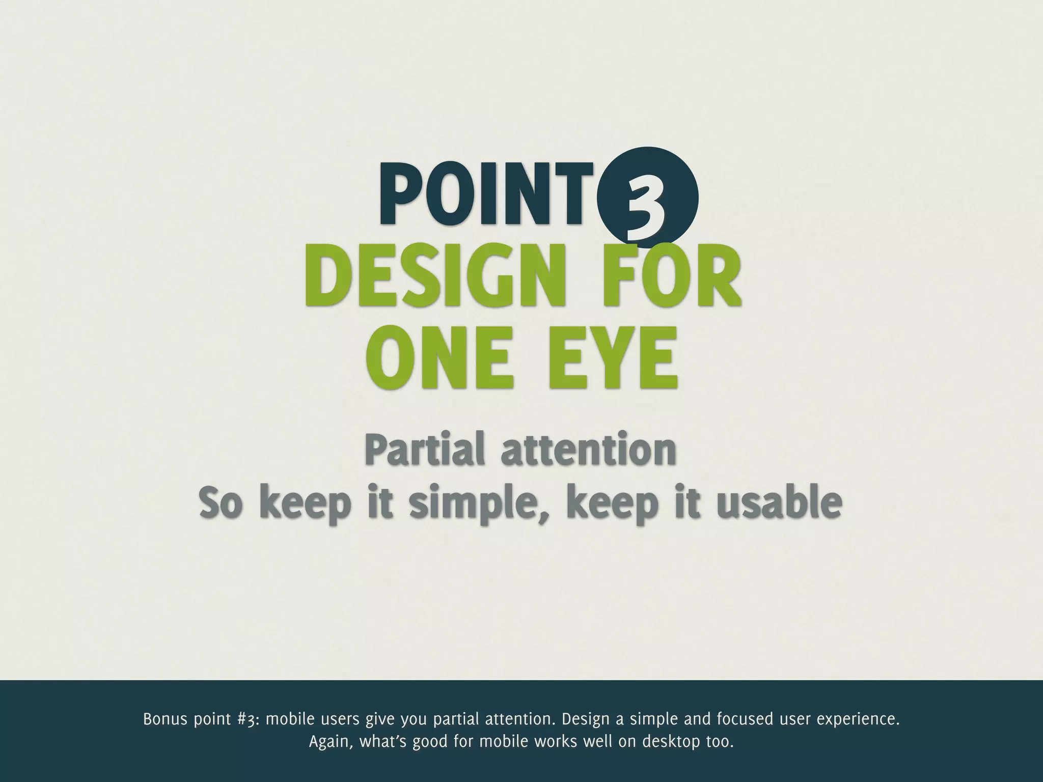 POINT 3
                     DESIGN FOR
                      ONE EYE
               Partial attention
       So keep it simple, keep it usable



Bonus point #3: mobile users give you partial attention. Design a simple and focused user experience.
                     Again, what’s good for mobile works well on desktop too.
 
