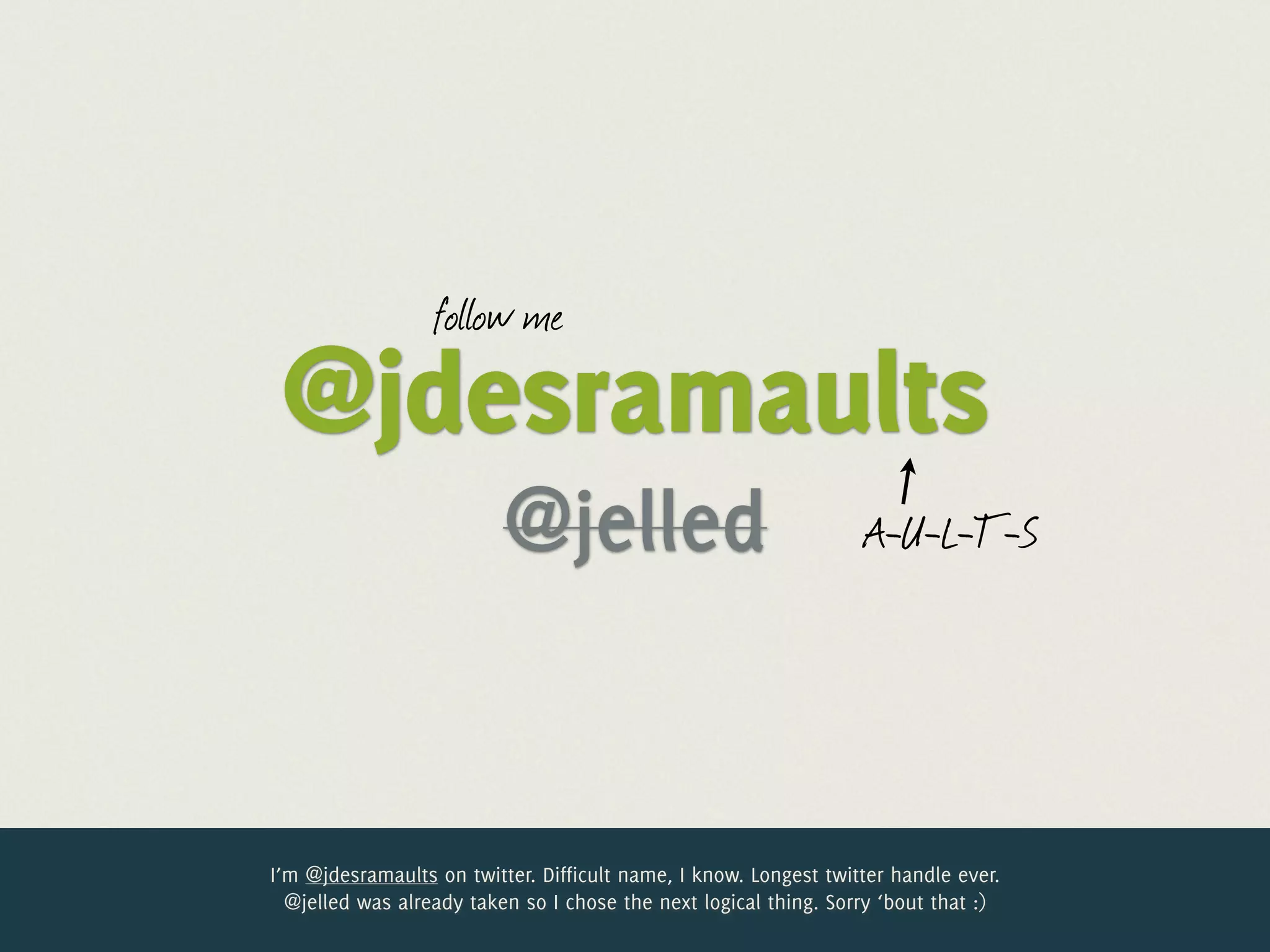 follow me
 @jdesramaults
                          @jelled                                 A-U-L-T-S




I’m @jdesramaults on twitter. Difficult name, I know. Longest twitter handle ever.
  @jelled was already taken so I chose the next logical thing. Sorry ‘bout that :)
 