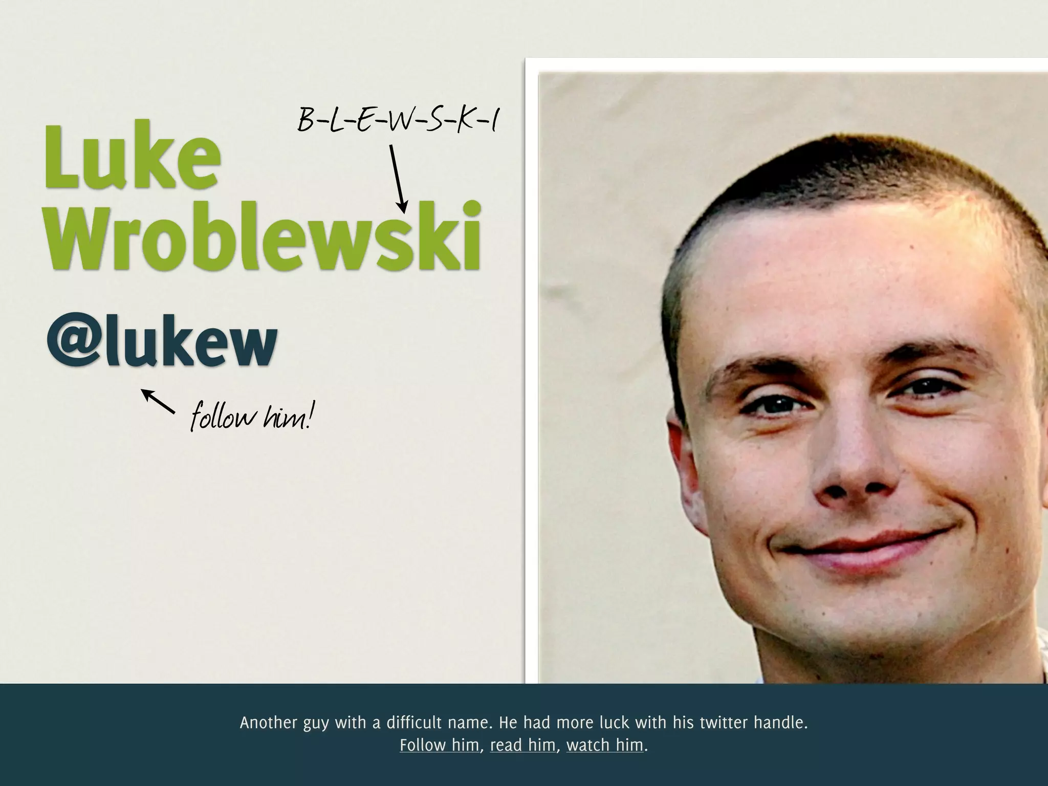 B-L-E-W-S-K-I
Luke
Wroblewski
@lukew
   follow him!




       Another guy with a difficult name. He had more luck with his twitter handle.
                            Follow him, read him, watch him.
 
