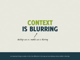 CONTEXT
                     IS BLURRING
            desktop use vs. mobile use is blurring




An important thing to realise is this: the difference in the way we use desktop versus mobile is blurring.
 