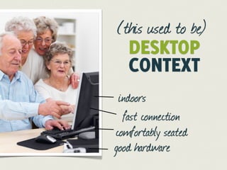 (this used to be)
  DESKTOP
  CONTEXT
 indoors
  fast connection
comfortably seated
good hardware
 