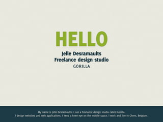 HELLO
                                    Jelle Desramaults
                                 Freelance design studio
                                          gorilla




                   My name is Jelle Desramaults. I run a freelance design studio called Gorilla.
I design websites and web applications. I keep a keen eye on the mobile space. I work and live in Ghent, Belgium.
 