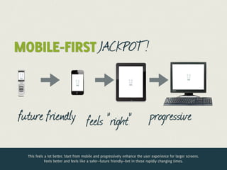 MOBILE-FIRST JACKPOT!



future friendly feels ”right”                                                 progressive

  This feels a lot better. Start from mobile and progressively enhance the user experience for larger screens.
             Feels better and feels like a safer—future friendly—bet in these rapidly changing times.
 