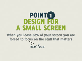 POINT 1
       DESIGN FOR
     A SMALL SCREEN
When you loose 80% of your screen you are
 forced to focus on the stuff that matters
              laser focus
 