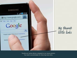 big thumb
                                                            little links


Thumbs are clumsy devices compared to our mouse pointers.
    You need to accommodate for these big meat sticks.
 