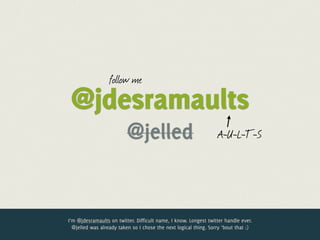 follow me
 @jdesramaults
                          @jelled                                 A-U-L-T-S




I’m @jdesramaults on twitter. Difficult name, I know. Longest twitter handle ever.
  @jelled was already taken so I chose the next logical thing. Sorry ‘bout that :)
 