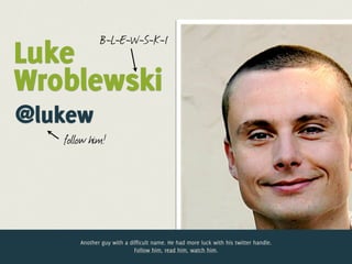 B-L-E-W-S-K-I
Luke
Wroblewski
@lukew
   follow him!




       Another guy with a difficult name. He had more luck with his twitter handle.
                            Follow him, read him, watch him.
 