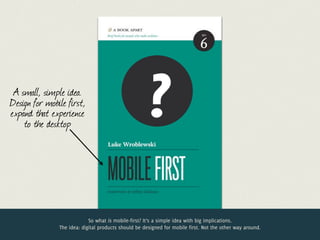 Jelle @lukew
                    @jdesramaults
                         Desramaults
 A small, simple idea.
Design for mobile first,
expand that experience
    to the desktop
                                                      ?
                            So what is mobile-first? It’s a simple idea with big implications.
               The idea: digital products should be designed for mobile first. Not the other way around.
 