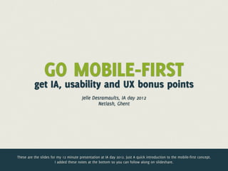 GO MOBILE-FIRST
          get IA, usability and UX bonus points
                                        Jelle Desramaults, IA day 2012
                                                Netlash, Ghent




These are the slides for my 12 minute presentation at IA day 2012. Just A quick introduction to the mobile-first concept.
                        I added these notes at the bottom so you can follow along on slideshare.
 