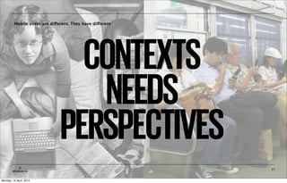 Mobile users are different. They have different




                                 CONTEXTS
                                  NEEDS
                               PERSPECTIVES
           ©                                               17
        MOBIENTO


Monday, 16 April, 2012
 