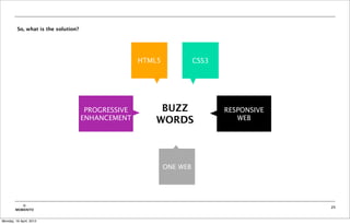 So, what is the solution?




                                                    HTML5             CSS3




                                      PROGRESSIVE        BUZZ                RESPONSIVE
                                     ENHANCEMENT        WORDS                   WEB




                                                            ONE WEB




           ©                                                                              25
        MOBIENTO


Monday, 16 April, 2012
 