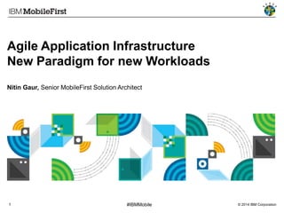 Agile Application Infrastructure
New Paradigm for new Workloads
Nitin Gaur, Senior MobileFirst Solution Architect

1

#IBMMobile

© 2014 IBM Corporation

 