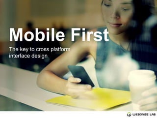 Mobile First
The key to cross platform
interface design

 