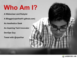Who Am I?
A Weboniser and Rubyist
A Blogger(vparihar01.github.com)
An Aesthetics Geek
An Aspiring Tech Innovator
DevOps Guy
Tweet with @vparihar

 