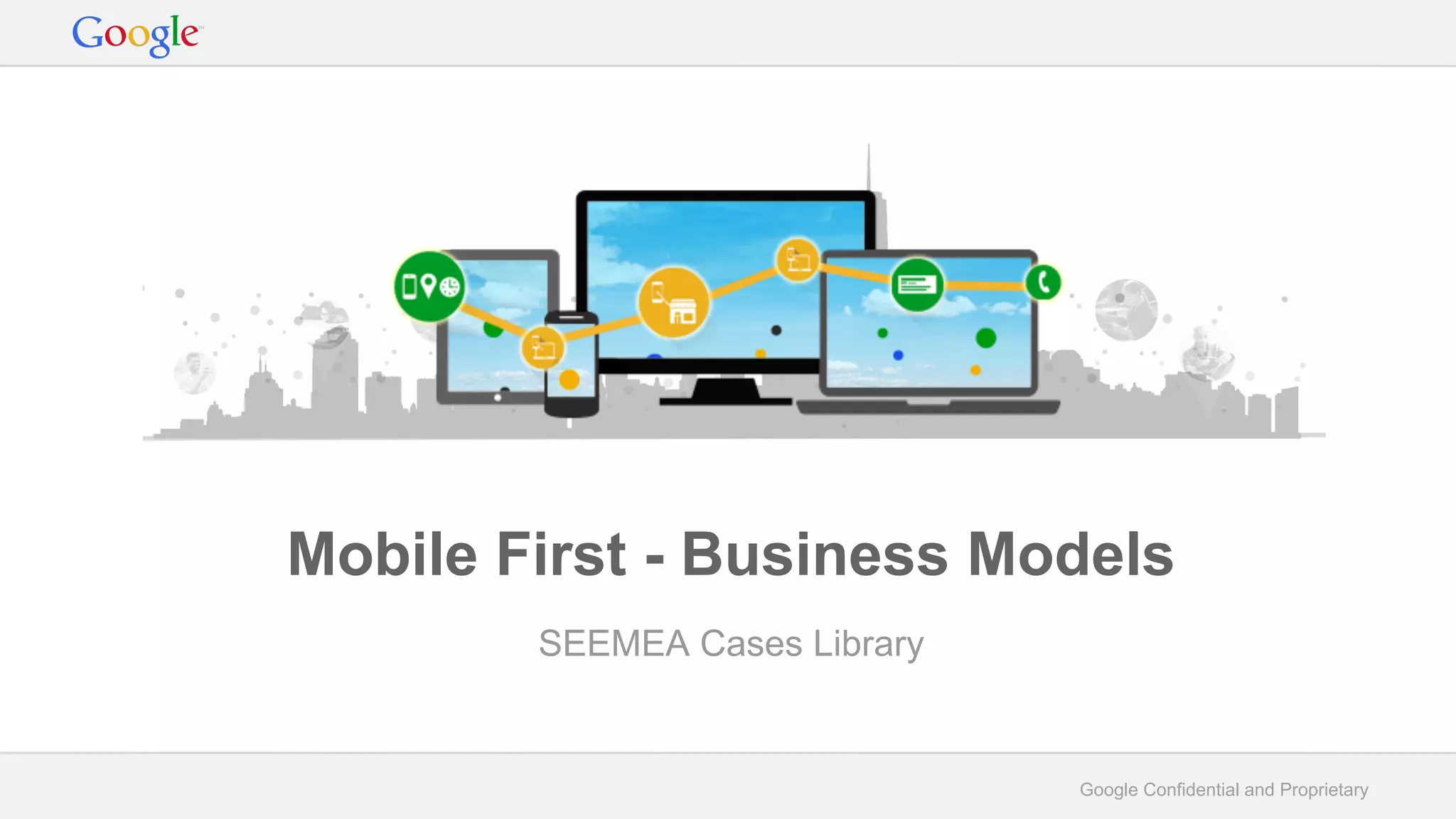 Google Confidential and Proprietary
Mobile First - Business Models
SEEMEA Cases Library
 