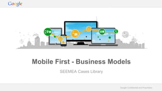 Google Confidential and Proprietary
Mobile First - Business Models
SEEMEA Cases Library
 