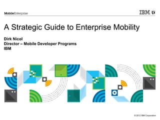 © 2012 IBM Corporation
A Strategic Guide to Enterprise Mobility
Dirk Nicol
Director – Mobile Developer Programs
IBM
 