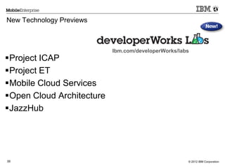 © 2012 IBM Corporation39
New Technology Previews
Project ICAP
Project ET
Mobile Cloud Services
Open Cloud Architecture
JazzHub
Ibm.com/developerWorks/labs
 