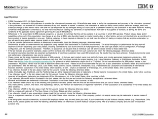 © 2012 IBM Corporation44
Legal Disclaimer
• © IBM Corporation 2013. All Rights Reserved.
• The information contained in this publication is provided for informational purposes only. While efforts were made to verify the completeness and accuracy of the information contained
in this publication, it is provided AS IS without warranty of any kind, express or implied. In addition, this information is based on IBM’s current product plans and strategy, which are
subject to change by IBM without notice. IBM shall not be responsible for any damages arising out of the use of, or otherwise related to, this publication or any other materials. Nothing
contained in this publication is intended to, nor shall have the effect of, creating any warranties or representations from IBM or its suppliers or licensors, or altering the terms and
conditions of the applicable license agreement governing the use of IBM software.
• References in this presentation to IBM products, programs, or services do not imply that they will be available in all countries in which IBM operates. Product release dates and/or
capabilities referenced in this presentation may change at any time at IBM’s sole discretion based on market opportunities or other factors, and are not intended to be a commitment to
future product or feature availability in any way. Nothing contained in these materials is intended to, nor shall have the effect of, stating or implying that any activities undertaken by
you will result in any specific sales, revenue growth or other results.
• If the text contains performance statistics or references to benchmarks, insert the following language; otherwise delete:
Performance is based on measurements and projections using standard IBM benchmarks in a controlled environment. The actual throughput or performance that any user will
experience will vary depending upon many factors, including considerations such as the amount of multiprogramming in the user's job stream, the I/O configuration, the storage
configuration, and the workload processed. Therefore, no assurance can be given that an individual user will achieve results similar to those stated here.
• If the text includes any customer examples, please confirm we have prior written approval from such customer and insert the following language; otherwise delete:
All customer examples described are presented as illustrations of how those customers have used IBM products and the results they may have achieved. Actual environmental costs
and performance characteristics may vary by customer.
• Please review text for proper trademark attribution of IBM products. At first use, each product name must be the full name and include appropriate trademark symbols (e.g., IBM
Lotus® Sametime® Unyte™). Subsequent references can drop ―IBM‖ but should include the proper branding (e.g., Lotus Sametime Gateway, or WebSphere Application Server).
Please refer to http://www.ibm.com/legal/copytrade.shtml for guidance on which trademarks require the ® or ™ symbol. Do not use abbreviations for IBM product names in your
presentation. All product names must be used as adjectives rather than nouns. Please list all of the trademarks that you use in your presentation as follows; delete any not included in
your presentation. IBM, the IBM logo, Lotus, Lotus Notes, Notes, Domino, Quickr, Sametime, WebSphere, UC2, PartnerWorld and Lotusphere are trademarks of International
Business Machines Corporation in the United States, other countries, or both. Unyte is a trademark of WebDialogs, Inc., in the United States, other countries, or both.
• If you reference Adobe® in the text, please mark the first use and include the following; otherwise delete:
Adobe, the Adobe logo, PostScript, and the PostScript logo are either registered trademarks or trademarks of Adobe Systems Incorporated in the United States, and/or other countries.
• If you reference Java™ in the text, please mark the first use and include the following; otherwise delete:
Java and all Java-based trademarks are trademarks of Sun Microsystems, Inc. in the United States, other countries, or both.
• If you reference Microsoft® and/or Windows® in the text, please mark the first use and include the following, as applicable; otherwise delete:
Microsoft and Windows are trademarks of Microsoft Corporation in the United States, other countries, or both.
• If you reference Intel® and/or any of the following Intel products in the text, please mark the first use and include those that you use as follows; otherwise delete:
Intel, Intel Centrino, Celeron, Intel Xeon, Intel SpeedStep, Itanium, and Pentium are trademarks or registered trademarks of Intel Corporation or its subsidiaries in the United States and
other countries.
• If you reference UNIX® in the text, please mark the first use and include the following; otherwise delete:
UNIX is a registered trademark of The Open Group in the United States and other countries.
• If you reference Linux® in your presentation, please mark the first use and include the following; otherwise delete:
Linux is a registered trademark of Linus Torvalds in the United States, other countries, or both. Other company, product, or service names may be trademarks or service marks of
others.
• If the text/graphics include screenshots, no actual IBM employee names may be used (even your own), if your screenshots include fictitious company names (e.g., Renovations, Zeta
Bank, Acme) please update and insert the following; otherwise delete: All references to [insert fictitious company name] refer to a fictitious company and are used for illustration
purposes only.
 
