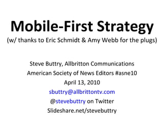 Mobile-First Strategy (w/ thanks to Eric Schmidt & Amy Webb for the plugs) Steve Buttry, Allbritton Communications American Society of News Editors #asne10 April 13, 2010 [email_address] @ stevebuttry  on Twitter Slideshare.net/stevebuttry 