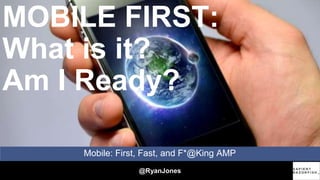 @RyanJones
Mobile: First, Fast, and F*@King AMP
MOBILE FIRST:
What is it?
Am I Ready?
 