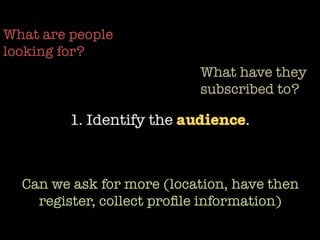 What are people
looking for?
What have they
subscribed to?
Can we ask for more (location, have then
register, collect proﬁle information)
 
