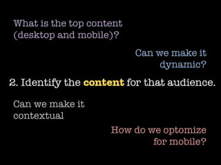 What is the top content
(desktop and mobile)?
Can we make it
dynamic?
Can we make it
contextual
How do we optomize
for mobile?
 