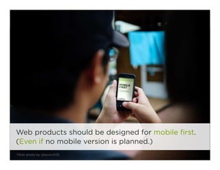 Web products should be designed for mobile first.
(Even if no mobile version is planned.)
Flickr photo by @kevinv033                          2
 