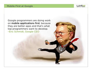 Mobile First at Google




Google programmers are doing work
on mobile applications first, because
they are better apps and that's what
top programmers want to develop.
–Eric Schmidt, Google CEO




                                        3
 