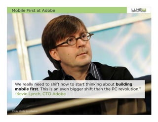 Mobile First at Adobe




  We really need to shift now to start thinking about building
  mobile first. This is an even bigger shift than the PC revolution.”
  -Kevin Lynch, CTO Adobe



Flickr photo by jdlasica                                                5
 