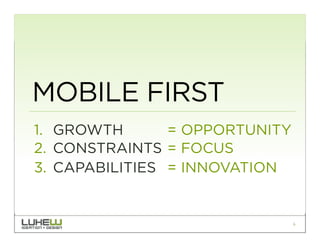 MOBILE FIRST
1.  GROWTH       = OPPORTUNITY
2.  CONSTRAINTS = FOCUS
3.  CAPABILITIES = INNOVATION


                                 6
 