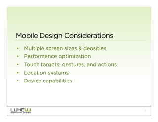 Mobile Design Considerations
•  Multiple screen sizes & densities
•  Performance optimization
•  Touch targets, gestures, and actions
•  Location systems
•  Device capabilities




                                          7
 