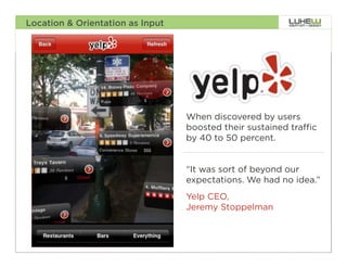 Location & Orientation as Input




                                  When discovered by users
                                  boosted their sustained traffic
                                  by 40 to 50 percent.


                                  “It was sort of beyond our
                                  expectations. We had no idea.”
                                  Yelp CEO,
                                  Jeremy Stoppelman


                                                                89
 